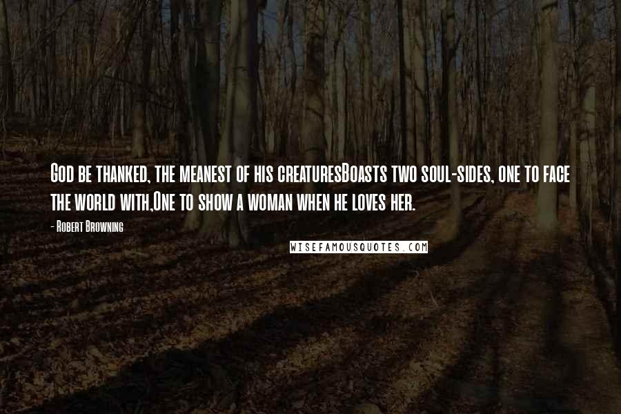 Robert Browning Quotes: God be thanked, the meanest of his creaturesBoasts two soul-sides, one to face the world with,One to show a woman when he loves her.