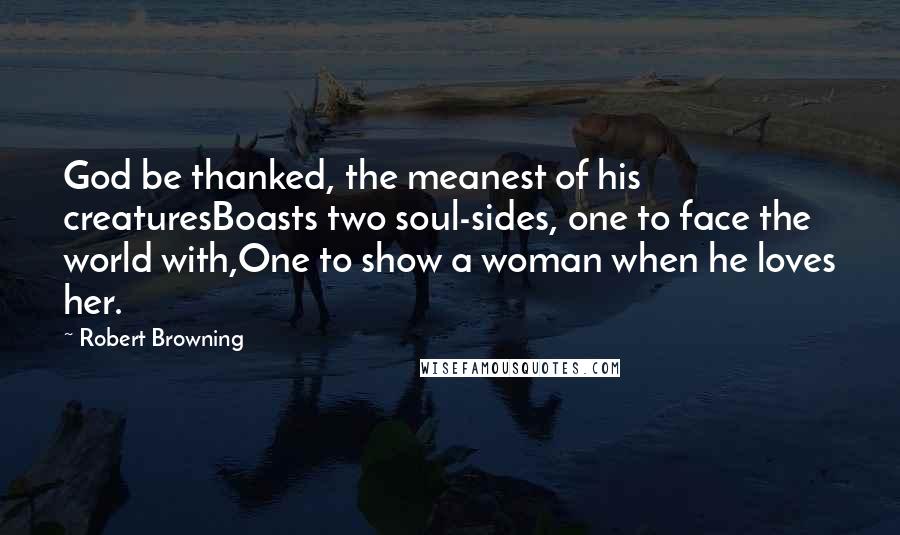 Robert Browning Quotes: God be thanked, the meanest of his creaturesBoasts two soul-sides, one to face the world with,One to show a woman when he loves her.