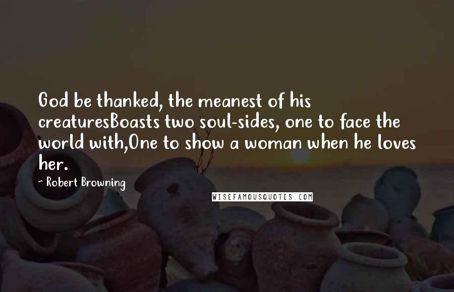 Robert Browning Quotes: God be thanked, the meanest of his creaturesBoasts two soul-sides, one to face the world with,One to show a woman when he loves her.