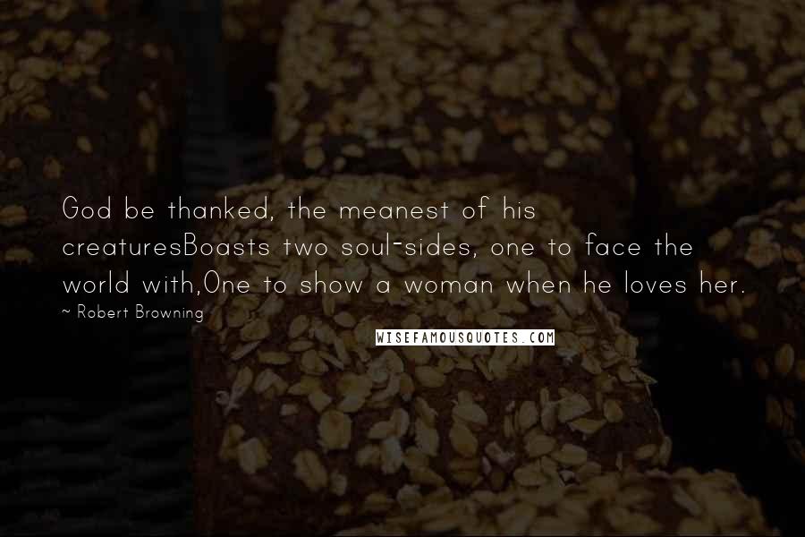 Robert Browning Quotes: God be thanked, the meanest of his creaturesBoasts two soul-sides, one to face the world with,One to show a woman when he loves her.