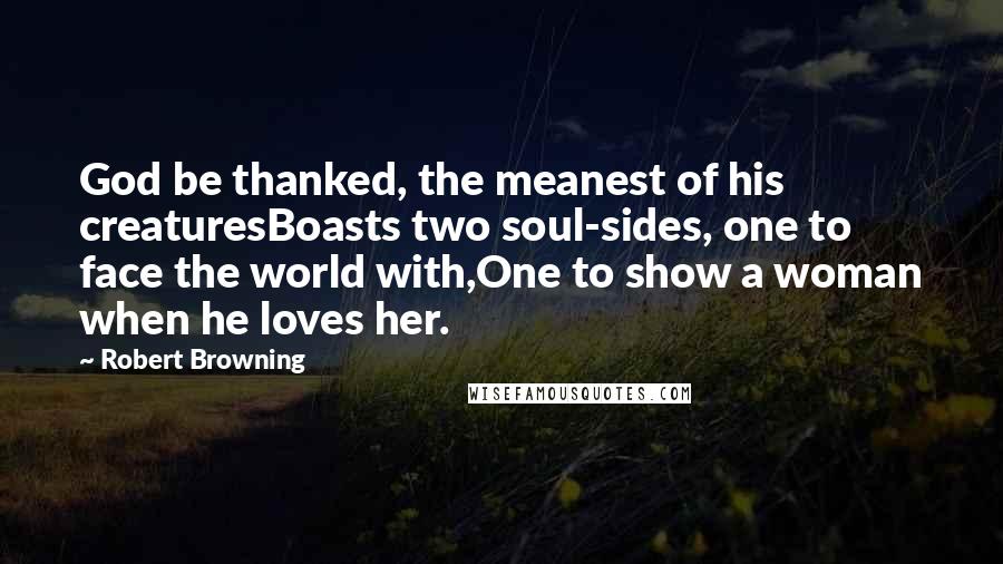 Robert Browning Quotes: God be thanked, the meanest of his creaturesBoasts two soul-sides, one to face the world with,One to show a woman when he loves her.