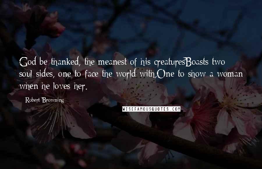 Robert Browning Quotes: God be thanked, the meanest of his creaturesBoasts two soul-sides, one to face the world with,One to show a woman when he loves her.