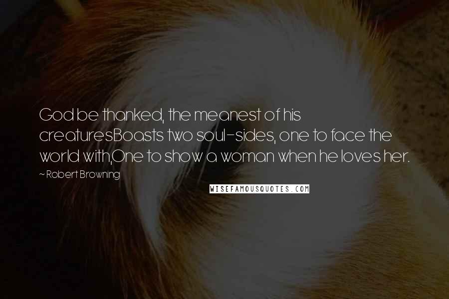 Robert Browning Quotes: God be thanked, the meanest of his creaturesBoasts two soul-sides, one to face the world with,One to show a woman when he loves her.