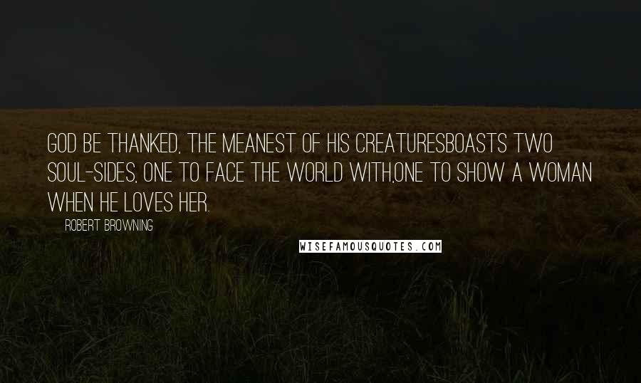 Robert Browning Quotes: God be thanked, the meanest of his creaturesBoasts two soul-sides, one to face the world with,One to show a woman when he loves her.