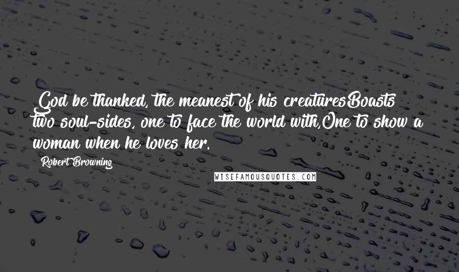 Robert Browning Quotes: God be thanked, the meanest of his creaturesBoasts two soul-sides, one to face the world with,One to show a woman when he loves her.