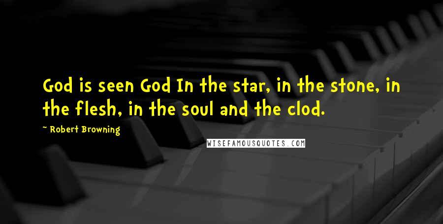 Robert Browning Quotes: God is seen God In the star, in the stone, in the flesh, in the soul and the clod.