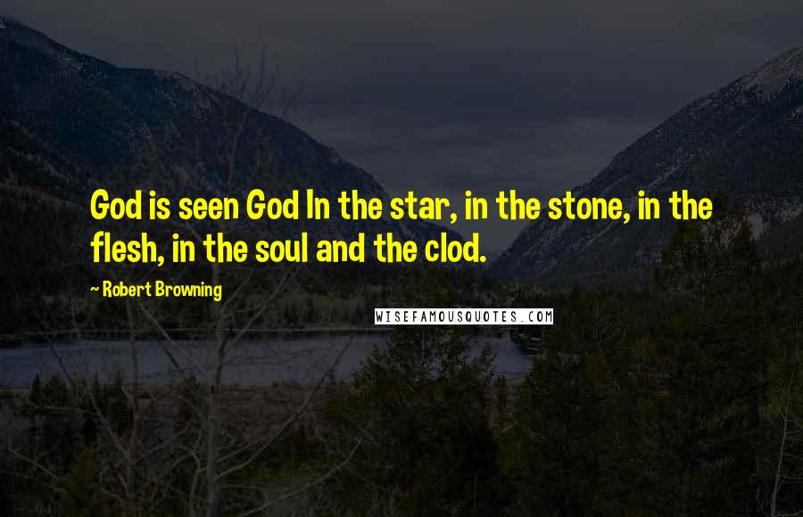 Robert Browning Quotes: God is seen God In the star, in the stone, in the flesh, in the soul and the clod.