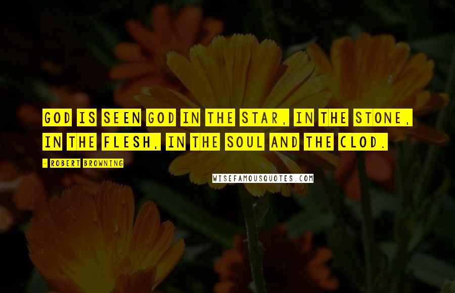 Robert Browning Quotes: God is seen God In the star, in the stone, in the flesh, in the soul and the clod.