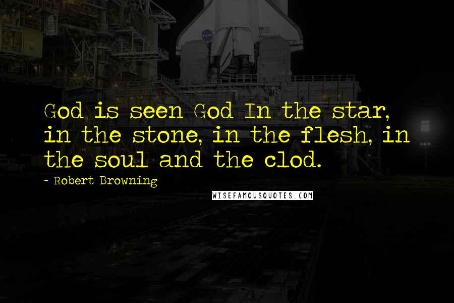 Robert Browning Quotes: God is seen God In the star, in the stone, in the flesh, in the soul and the clod.