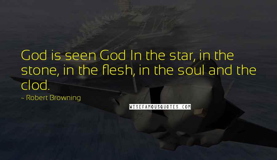 Robert Browning Quotes: God is seen God In the star, in the stone, in the flesh, in the soul and the clod.