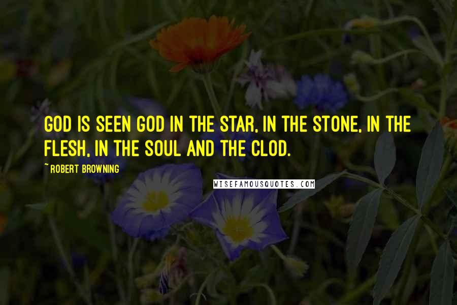 Robert Browning Quotes: God is seen God In the star, in the stone, in the flesh, in the soul and the clod.