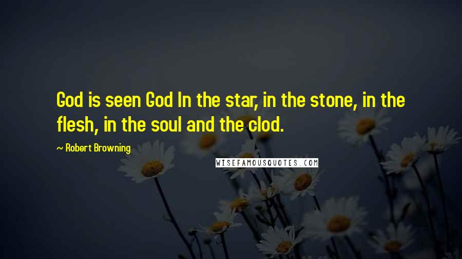 Robert Browning Quotes: God is seen God In the star, in the stone, in the flesh, in the soul and the clod.