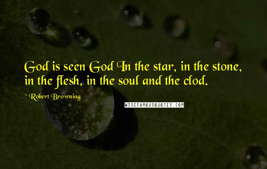 Robert Browning Quotes: God is seen God In the star, in the stone, in the flesh, in the soul and the clod.