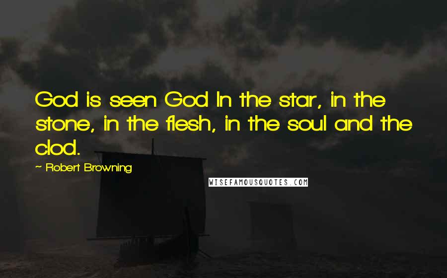 Robert Browning Quotes: God is seen God In the star, in the stone, in the flesh, in the soul and the clod.