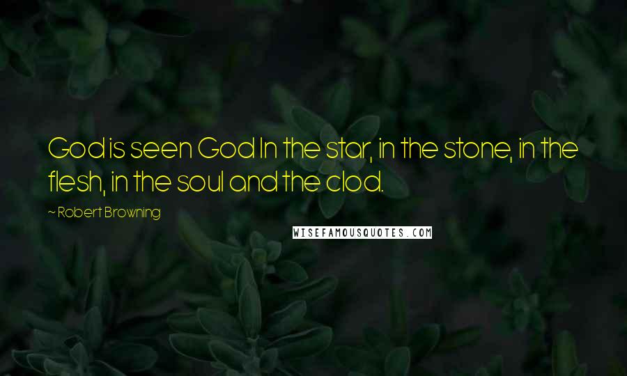 Robert Browning Quotes: God is seen God In the star, in the stone, in the flesh, in the soul and the clod.