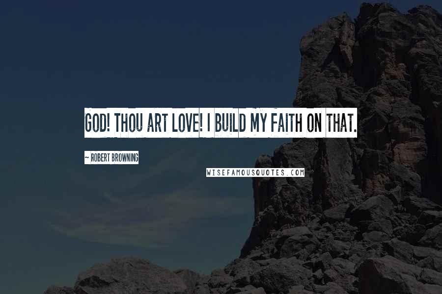 Robert Browning Quotes: God! Thou art love! I build my faith on that.