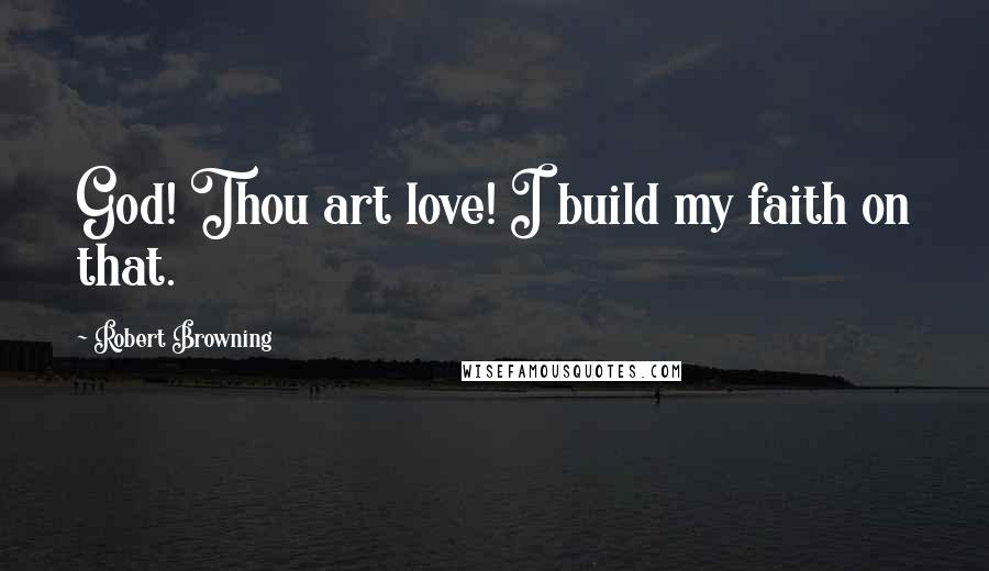 Robert Browning Quotes: God! Thou art love! I build my faith on that.
