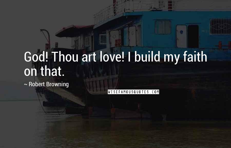 Robert Browning Quotes: God! Thou art love! I build my faith on that.