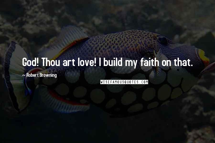 Robert Browning Quotes: God! Thou art love! I build my faith on that.