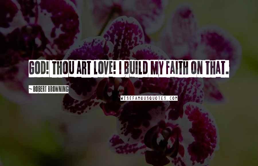 Robert Browning Quotes: God! Thou art love! I build my faith on that.