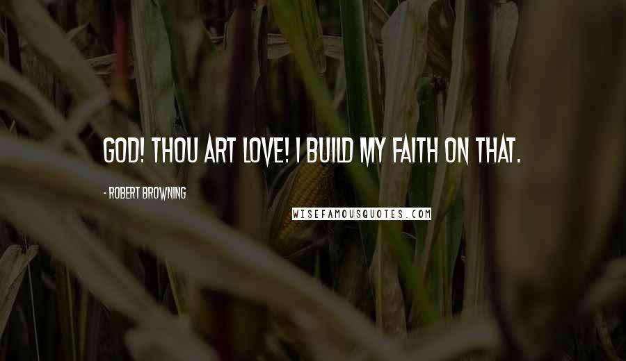 Robert Browning Quotes: God! Thou art love! I build my faith on that.