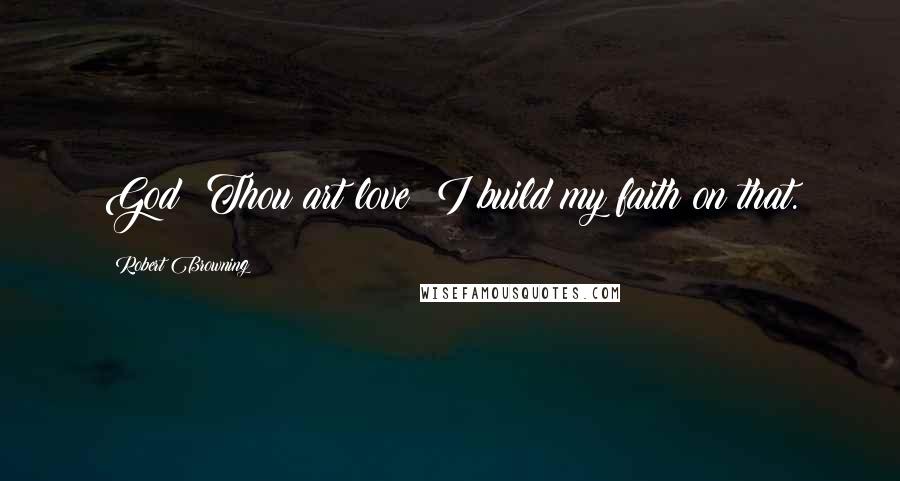 Robert Browning Quotes: God! Thou art love! I build my faith on that.