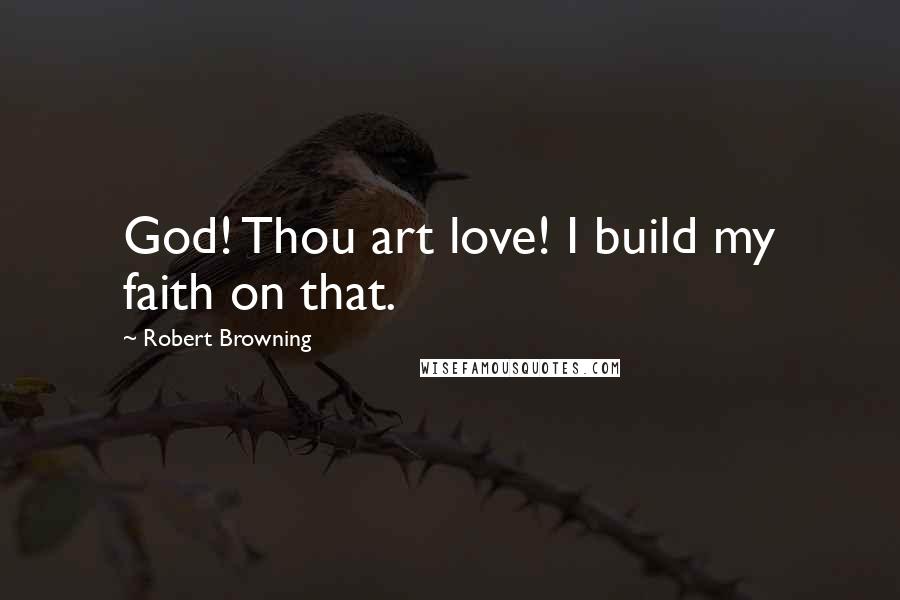 Robert Browning Quotes: God! Thou art love! I build my faith on that.