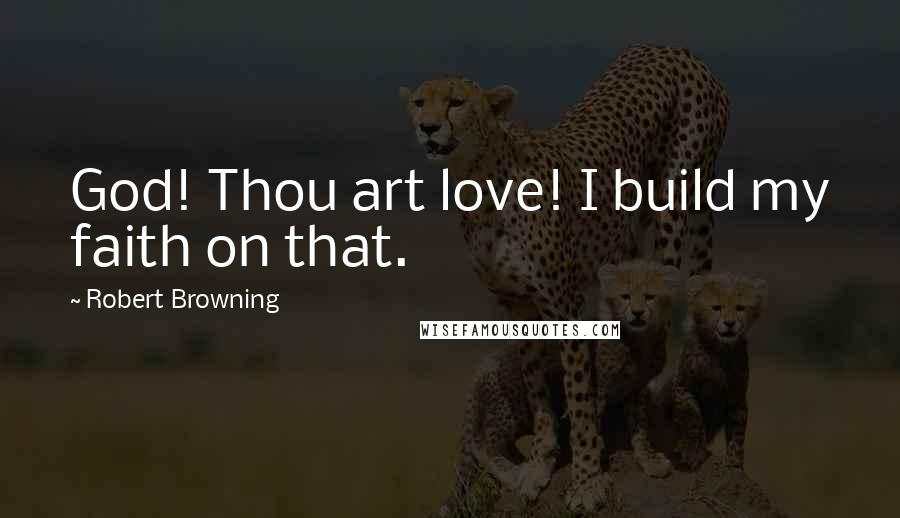 Robert Browning Quotes: God! Thou art love! I build my faith on that.