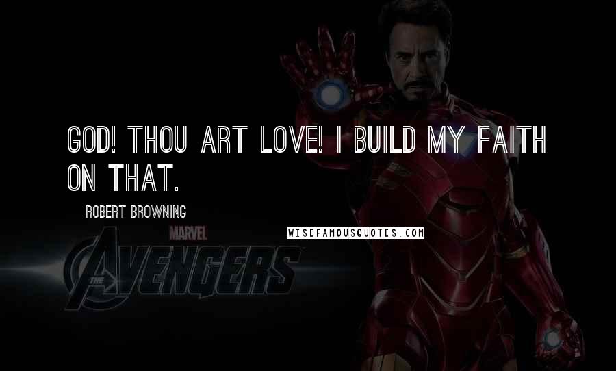 Robert Browning Quotes: God! Thou art love! I build my faith on that.