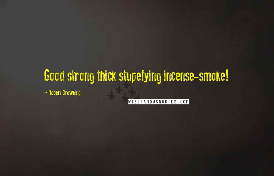 Robert Browning Quotes: Good strong thick stupefying incense-smoke!