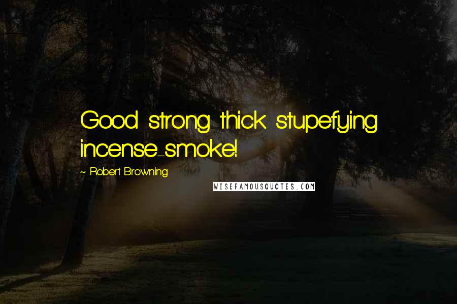 Robert Browning Quotes: Good strong thick stupefying incense-smoke!