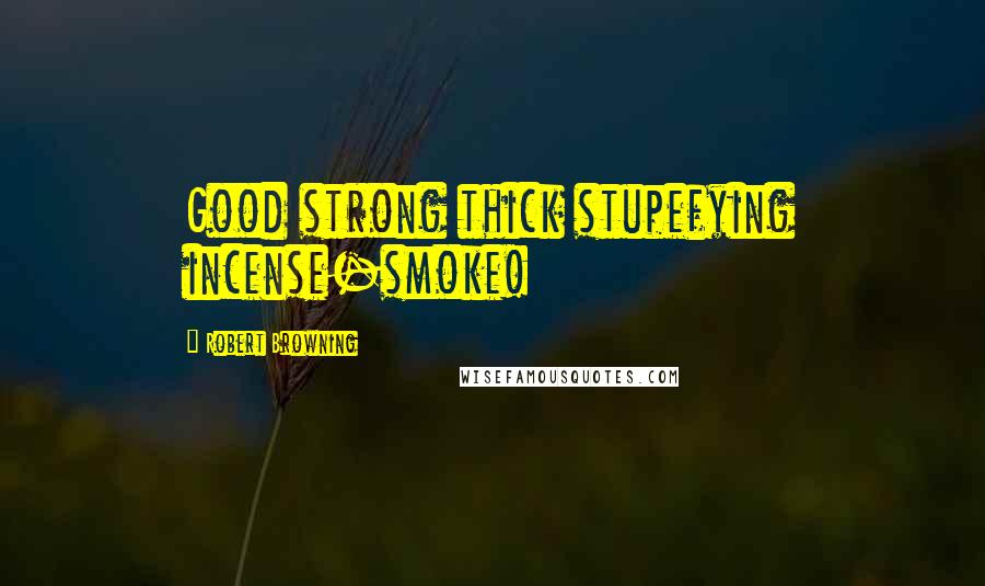 Robert Browning Quotes: Good strong thick stupefying incense-smoke!