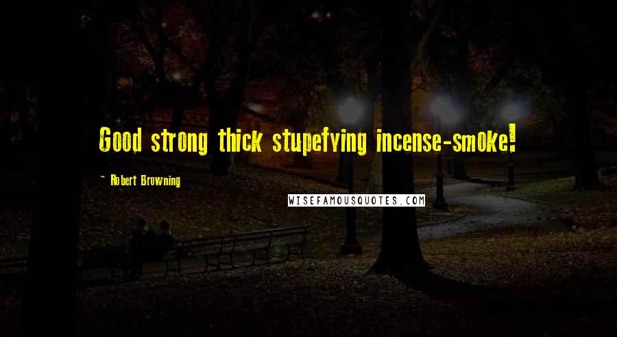 Robert Browning Quotes: Good strong thick stupefying incense-smoke!