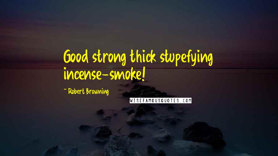 Robert Browning Quotes: Good strong thick stupefying incense-smoke!