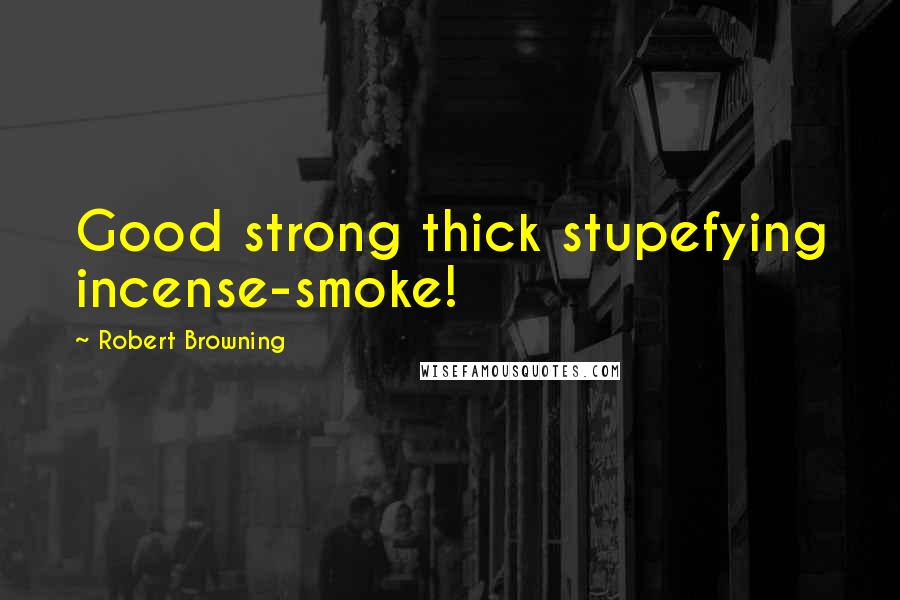 Robert Browning Quotes: Good strong thick stupefying incense-smoke!