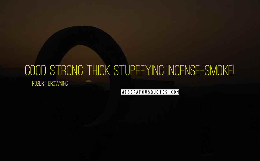 Robert Browning Quotes: Good strong thick stupefying incense-smoke!