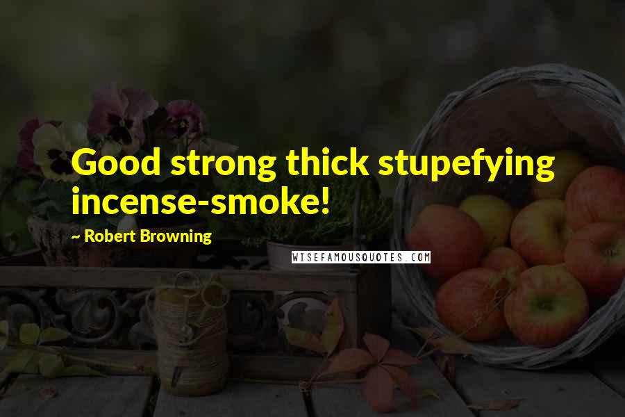 Robert Browning Quotes: Good strong thick stupefying incense-smoke!