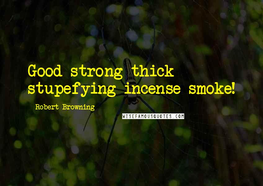 Robert Browning Quotes: Good strong thick stupefying incense-smoke!