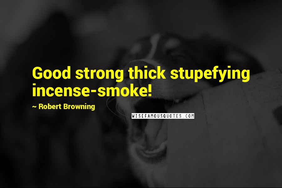 Robert Browning Quotes: Good strong thick stupefying incense-smoke!