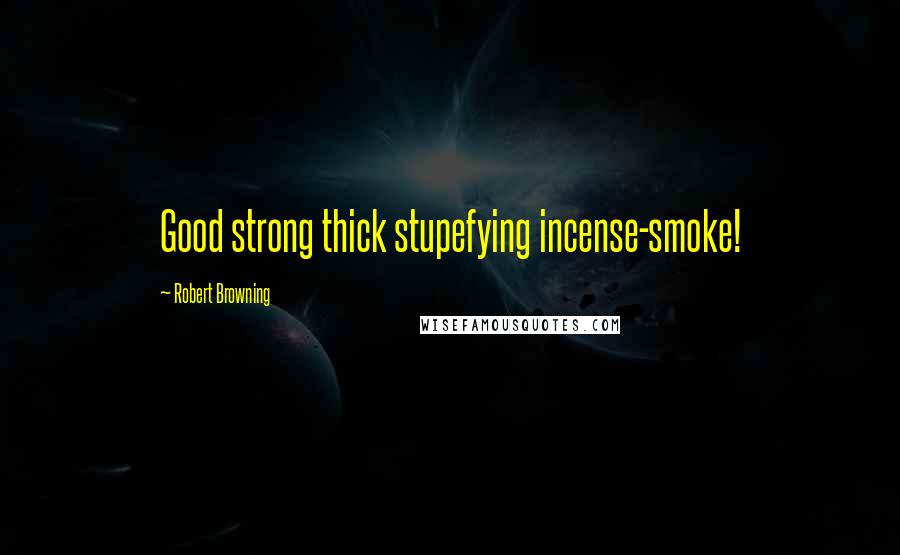 Robert Browning Quotes: Good strong thick stupefying incense-smoke!