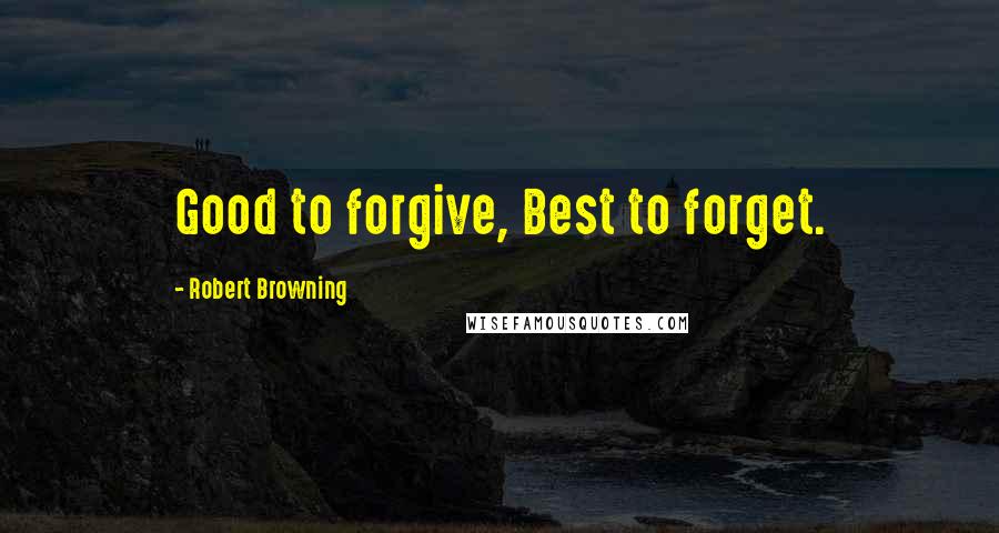 Robert Browning Quotes: Good to forgive, Best to forget.