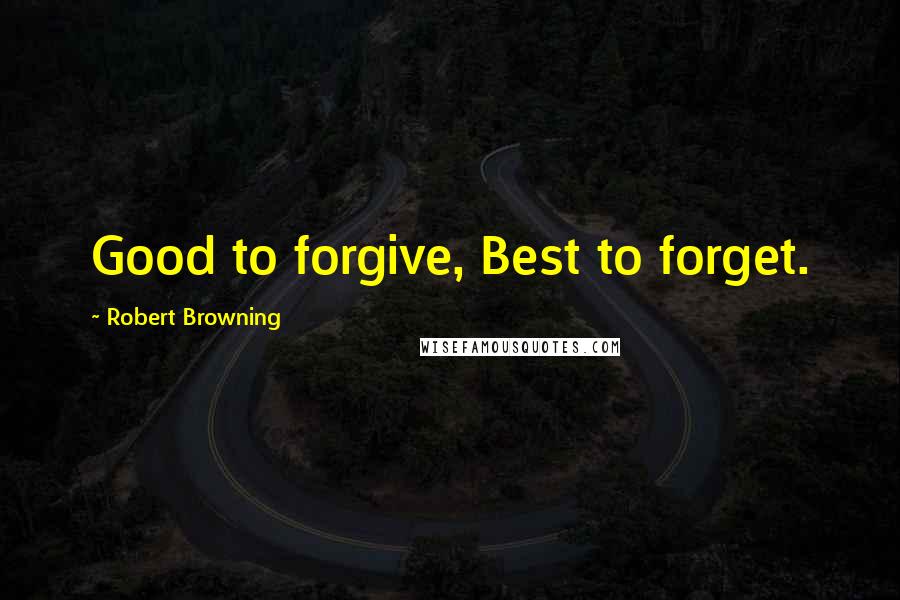 Robert Browning Quotes: Good to forgive, Best to forget.