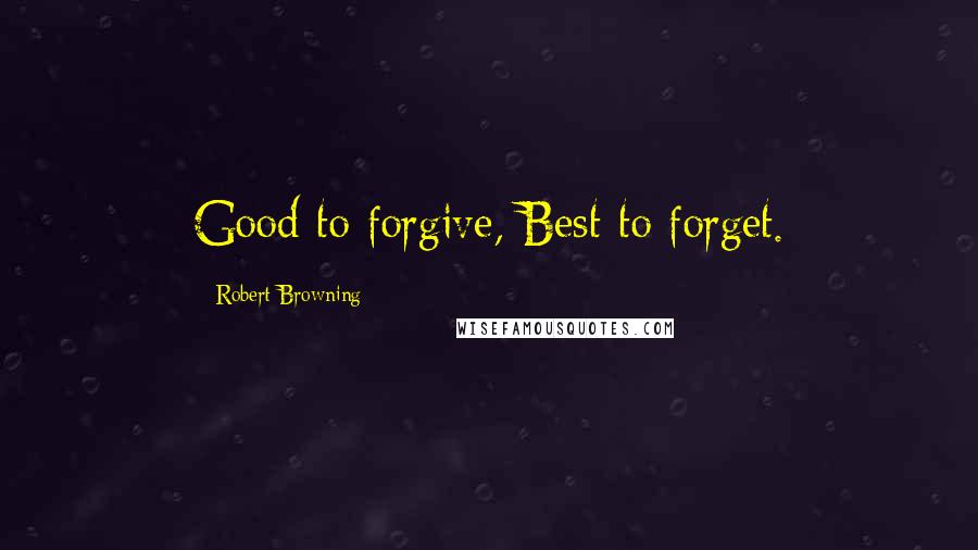 Robert Browning Quotes: Good to forgive, Best to forget.