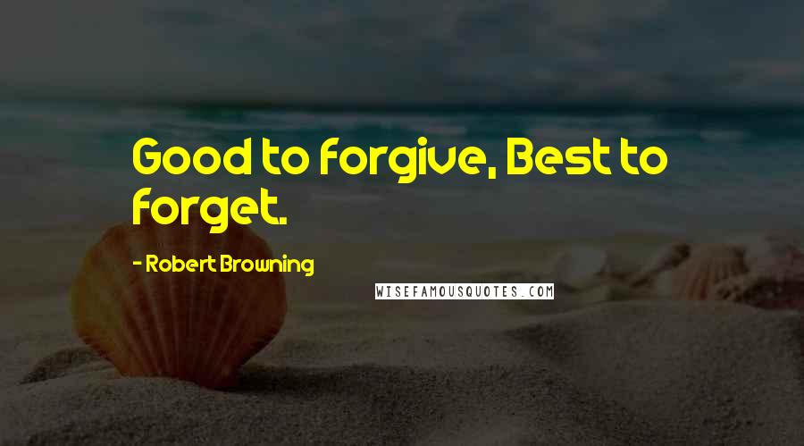 Robert Browning Quotes: Good to forgive, Best to forget.