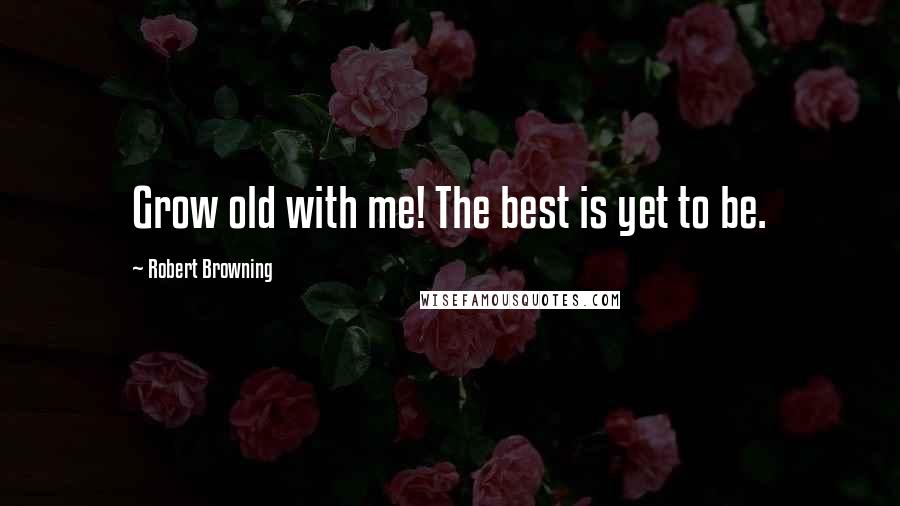 Robert Browning Quotes: Grow old with me! The best is yet to be.