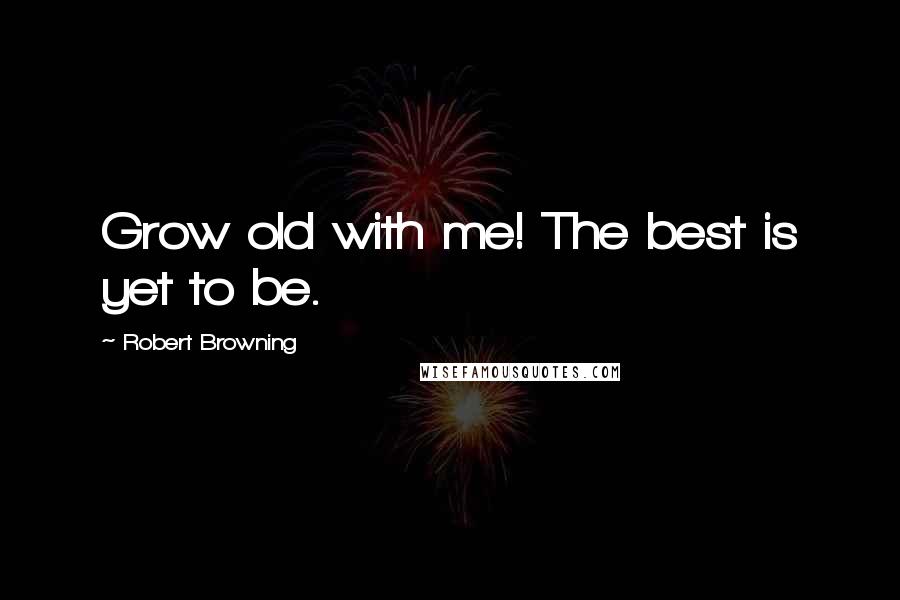 Robert Browning Quotes: Grow old with me! The best is yet to be.
