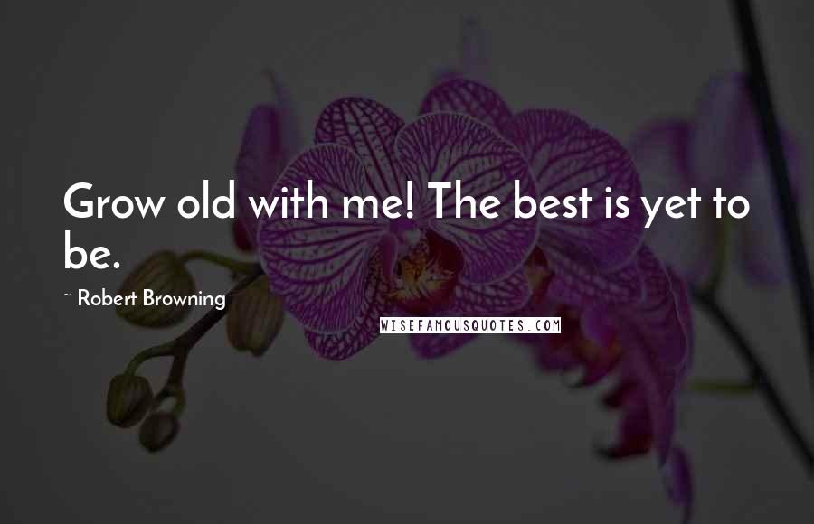 Robert Browning Quotes: Grow old with me! The best is yet to be.