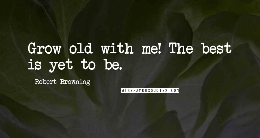 Robert Browning Quotes: Grow old with me! The best is yet to be.
