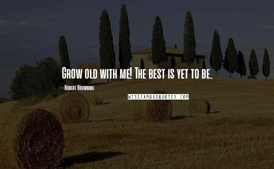 Robert Browning Quotes: Grow old with me! The best is yet to be.