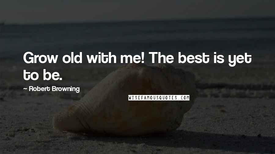 Robert Browning Quotes: Grow old with me! The best is yet to be.